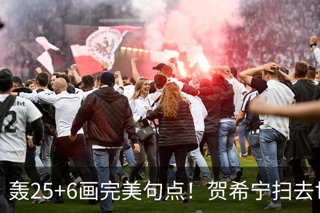 轰25+6画完美句点！贺希宁扫去世预赛低迷阴霾 联赛MVP需更多球权